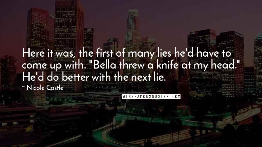 Nicole Castle Quotes: Here it was, the first of many lies he'd have to come up with. "Bella threw a knife at my head." He'd do better with the next lie.