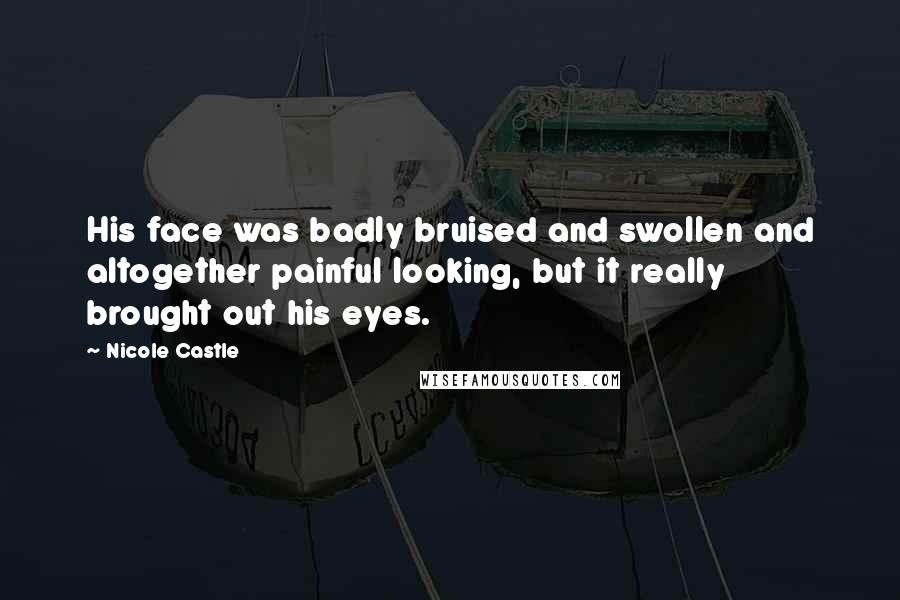 Nicole Castle Quotes: His face was badly bruised and swollen and altogether painful looking, but it really brought out his eyes.
