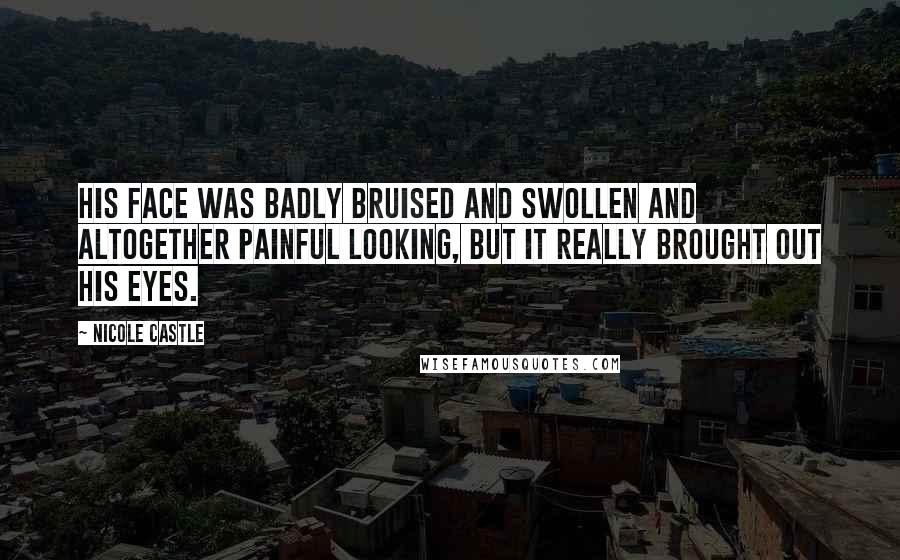 Nicole Castle Quotes: His face was badly bruised and swollen and altogether painful looking, but it really brought out his eyes.