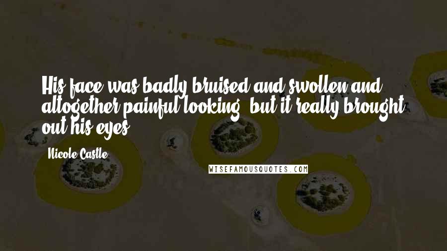 Nicole Castle Quotes: His face was badly bruised and swollen and altogether painful looking, but it really brought out his eyes.