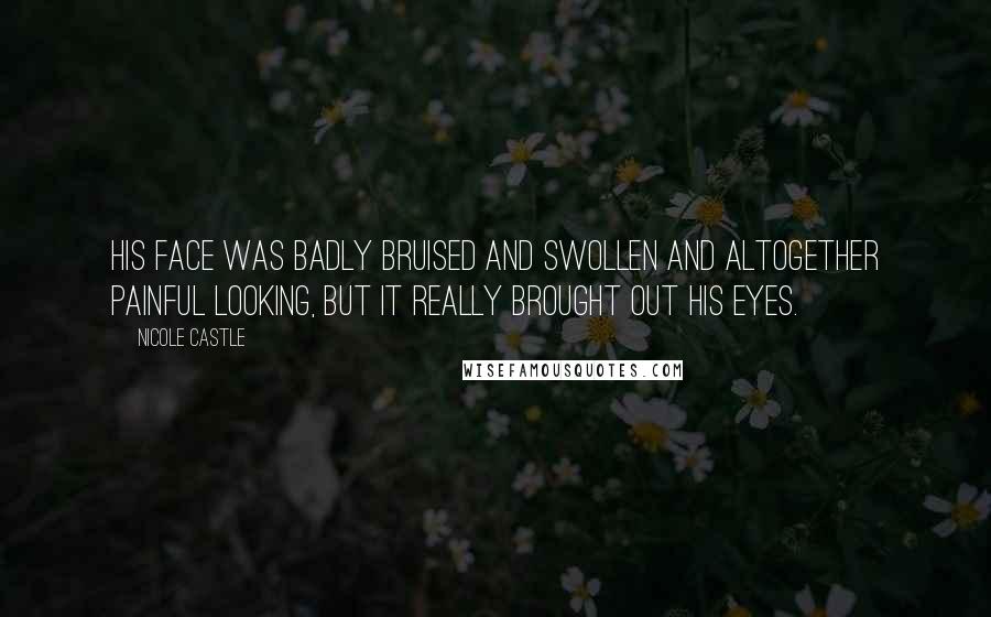 Nicole Castle Quotes: His face was badly bruised and swollen and altogether painful looking, but it really brought out his eyes.