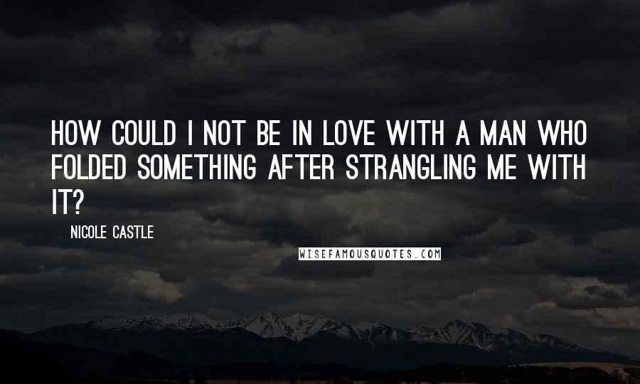 Nicole Castle Quotes: How could I not be in love with a man who folded something after strangling me with it?