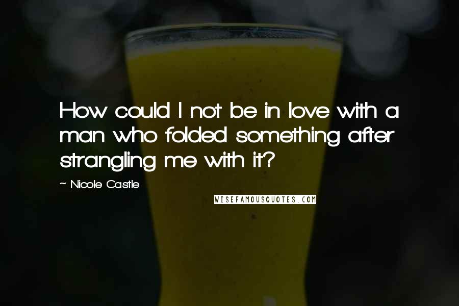 Nicole Castle Quotes: How could I not be in love with a man who folded something after strangling me with it?