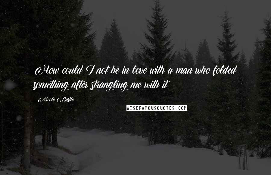 Nicole Castle Quotes: How could I not be in love with a man who folded something after strangling me with it?