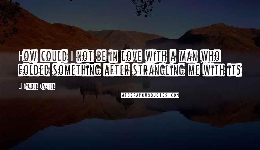 Nicole Castle Quotes: How could I not be in love with a man who folded something after strangling me with it?