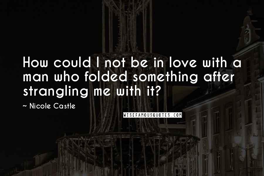 Nicole Castle Quotes: How could I not be in love with a man who folded something after strangling me with it?