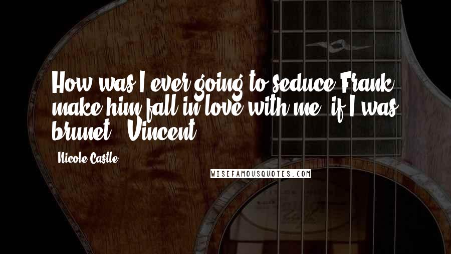 Nicole Castle Quotes: How was I ever going to seduce Frank, make him fall in love with me, if I was brunet? (Vincent)