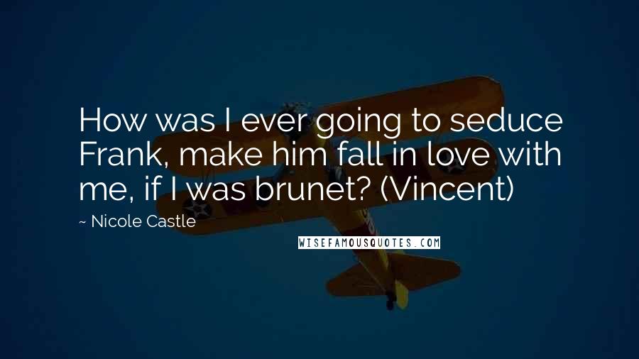 Nicole Castle Quotes: How was I ever going to seduce Frank, make him fall in love with me, if I was brunet? (Vincent)