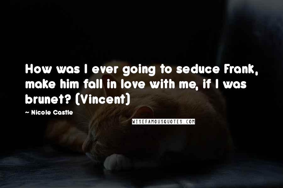 Nicole Castle Quotes: How was I ever going to seduce Frank, make him fall in love with me, if I was brunet? (Vincent)