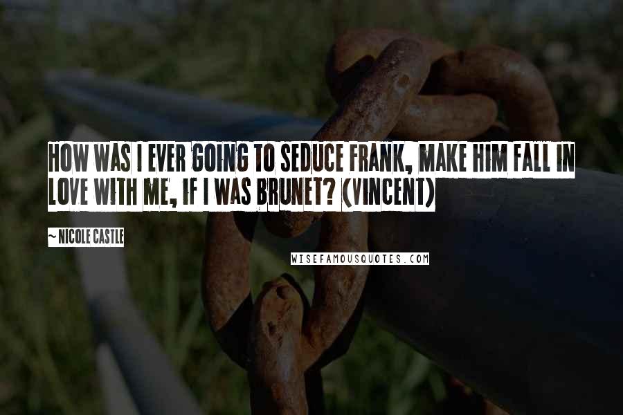 Nicole Castle Quotes: How was I ever going to seduce Frank, make him fall in love with me, if I was brunet? (Vincent)