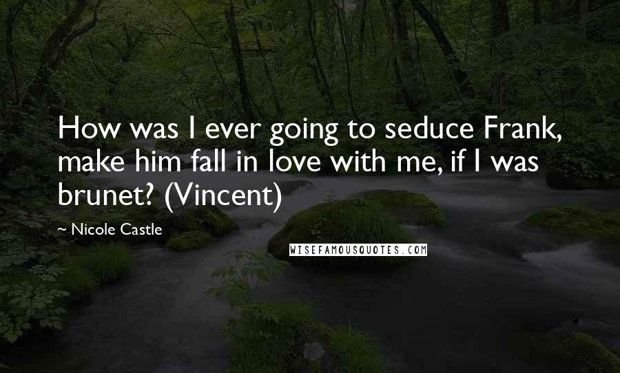 Nicole Castle Quotes: How was I ever going to seduce Frank, make him fall in love with me, if I was brunet? (Vincent)