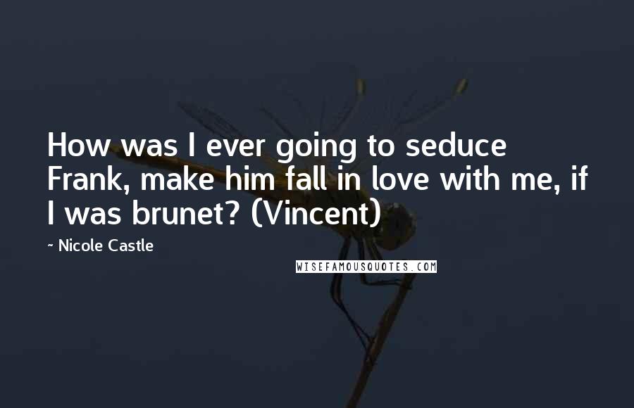 Nicole Castle Quotes: How was I ever going to seduce Frank, make him fall in love with me, if I was brunet? (Vincent)