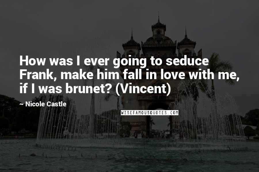 Nicole Castle Quotes: How was I ever going to seduce Frank, make him fall in love with me, if I was brunet? (Vincent)