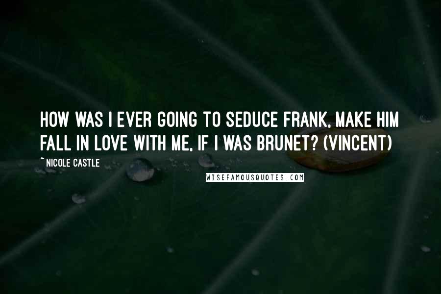 Nicole Castle Quotes: How was I ever going to seduce Frank, make him fall in love with me, if I was brunet? (Vincent)