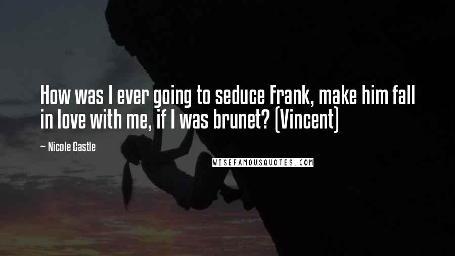 Nicole Castle Quotes: How was I ever going to seduce Frank, make him fall in love with me, if I was brunet? (Vincent)