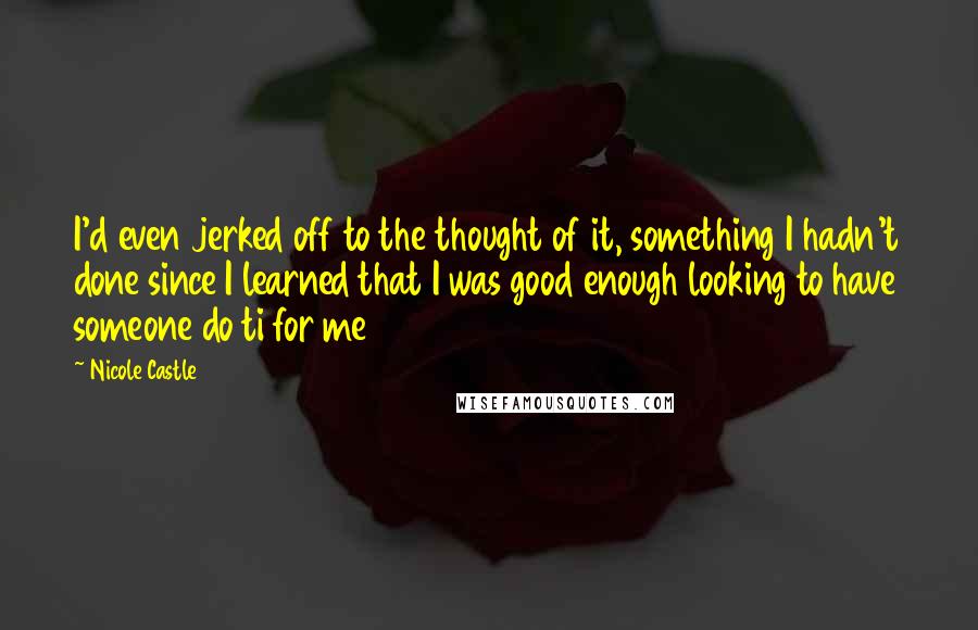 Nicole Castle Quotes: I'd even jerked off to the thought of it, something I hadn't done since I learned that I was good enough looking to have someone do ti for me