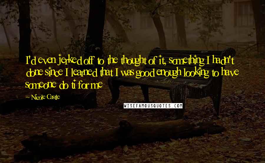 Nicole Castle Quotes: I'd even jerked off to the thought of it, something I hadn't done since I learned that I was good enough looking to have someone do ti for me