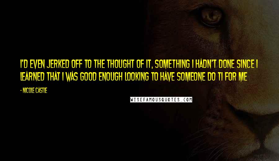 Nicole Castle Quotes: I'd even jerked off to the thought of it, something I hadn't done since I learned that I was good enough looking to have someone do ti for me