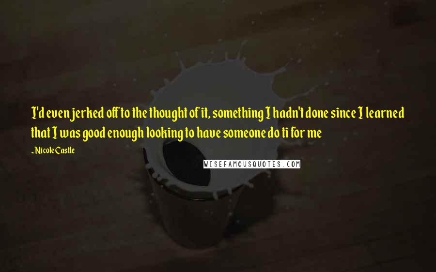 Nicole Castle Quotes: I'd even jerked off to the thought of it, something I hadn't done since I learned that I was good enough looking to have someone do ti for me