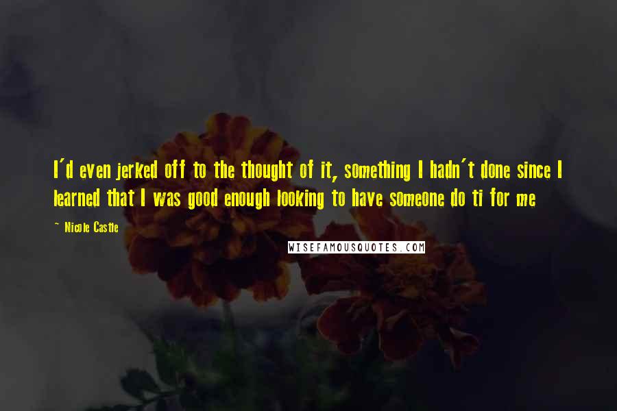 Nicole Castle Quotes: I'd even jerked off to the thought of it, something I hadn't done since I learned that I was good enough looking to have someone do ti for me
