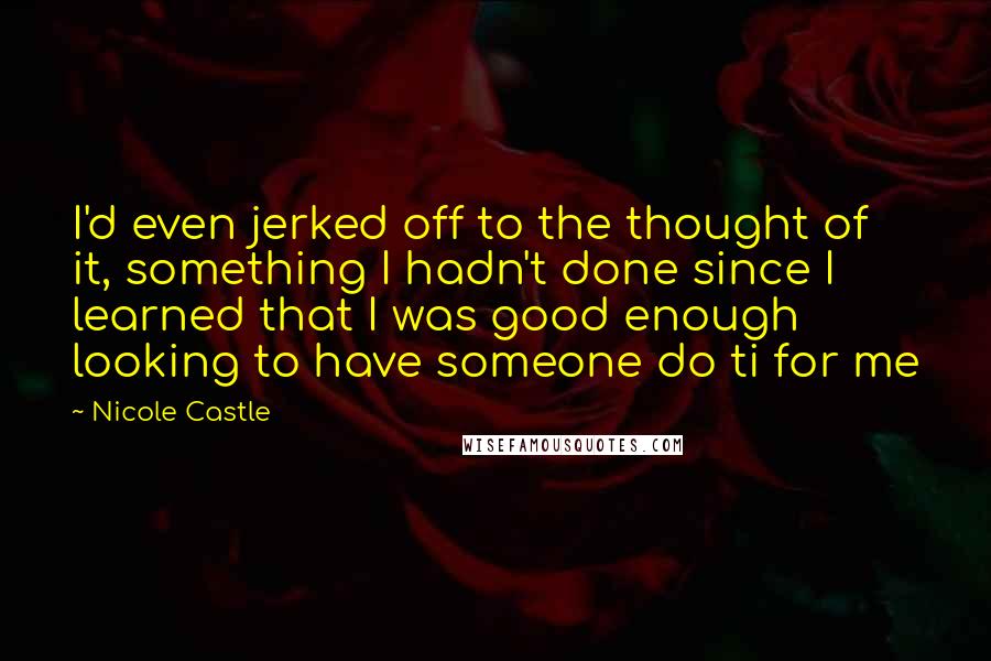 Nicole Castle Quotes: I'd even jerked off to the thought of it, something I hadn't done since I learned that I was good enough looking to have someone do ti for me