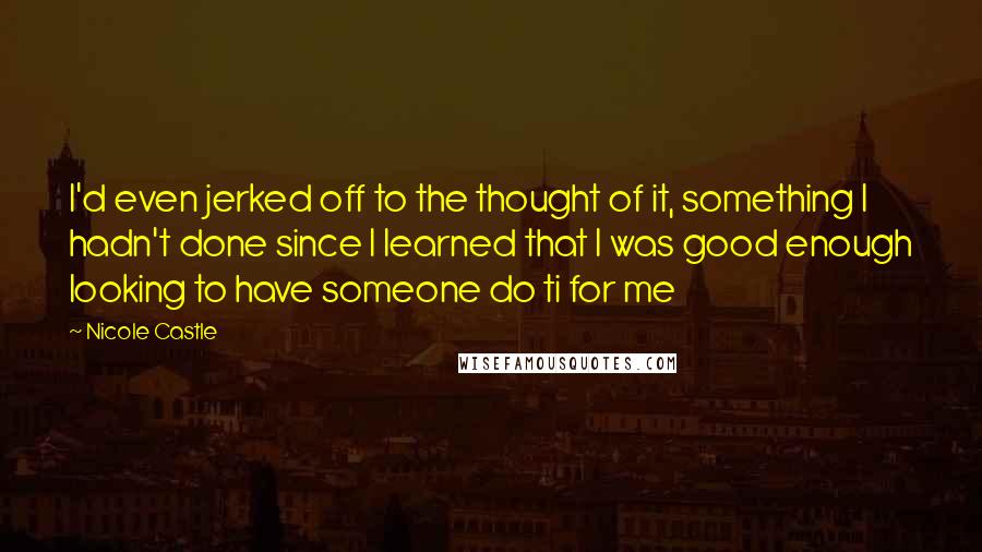 Nicole Castle Quotes: I'd even jerked off to the thought of it, something I hadn't done since I learned that I was good enough looking to have someone do ti for me