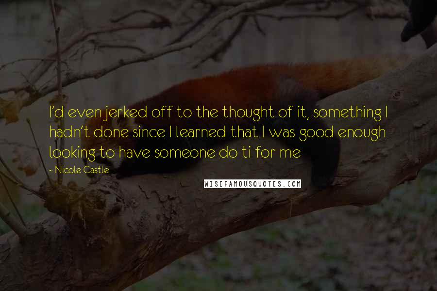 Nicole Castle Quotes: I'd even jerked off to the thought of it, something I hadn't done since I learned that I was good enough looking to have someone do ti for me