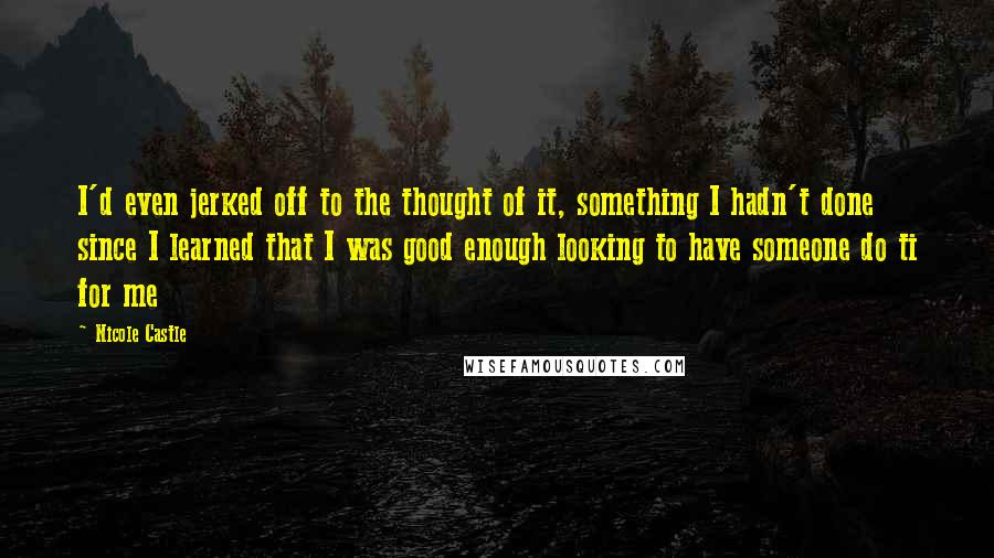 Nicole Castle Quotes: I'd even jerked off to the thought of it, something I hadn't done since I learned that I was good enough looking to have someone do ti for me