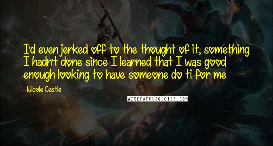 Nicole Castle Quotes: I'd even jerked off to the thought of it, something I hadn't done since I learned that I was good enough looking to have someone do ti for me