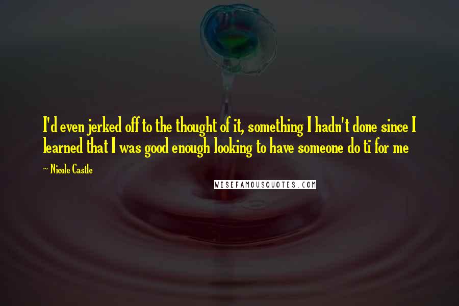 Nicole Castle Quotes: I'd even jerked off to the thought of it, something I hadn't done since I learned that I was good enough looking to have someone do ti for me