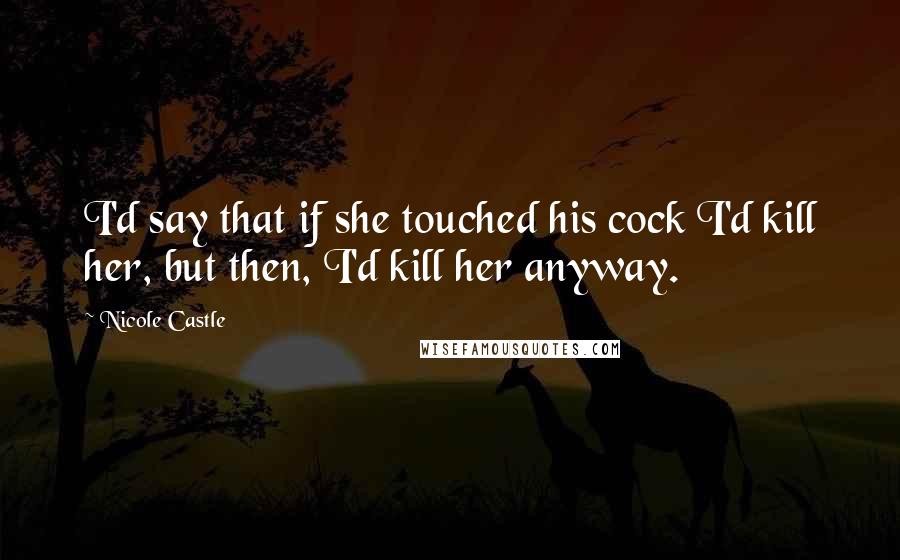 Nicole Castle Quotes: I'd say that if she touched his cock I'd kill her, but then, I'd kill her anyway.