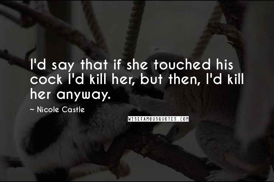 Nicole Castle Quotes: I'd say that if she touched his cock I'd kill her, but then, I'd kill her anyway.