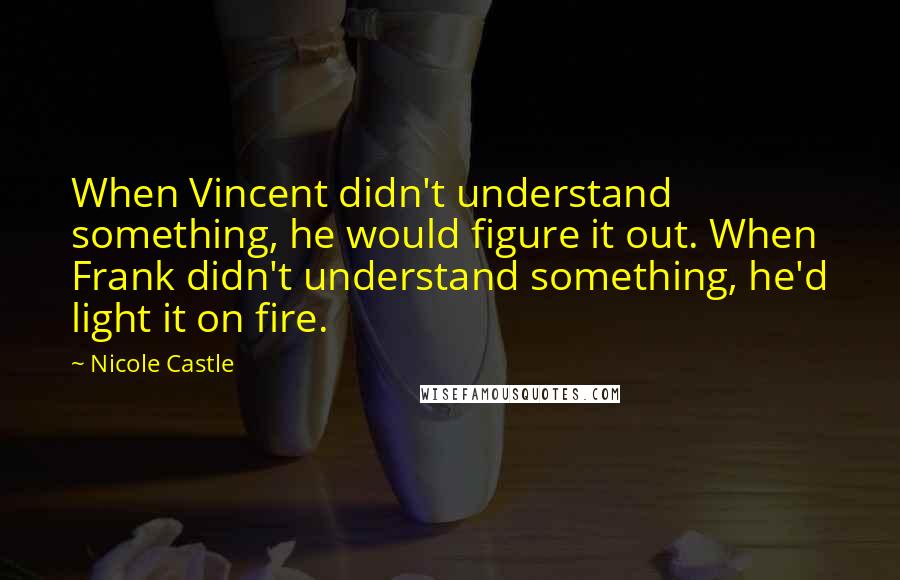 Nicole Castle Quotes: When Vincent didn't understand something, he would figure it out. When Frank didn't understand something, he'd light it on fire.