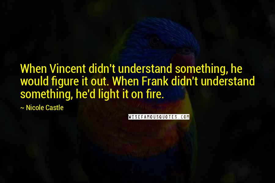 Nicole Castle Quotes: When Vincent didn't understand something, he would figure it out. When Frank didn't understand something, he'd light it on fire.