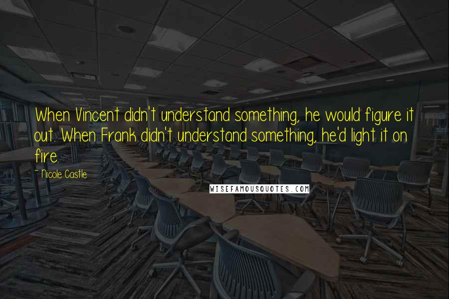 Nicole Castle Quotes: When Vincent didn't understand something, he would figure it out. When Frank didn't understand something, he'd light it on fire.