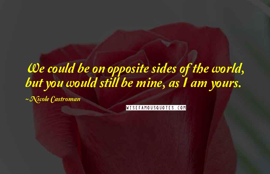 Nicole Castroman Quotes: We could be on opposite sides of the world, but you would still be mine, as I am yours.