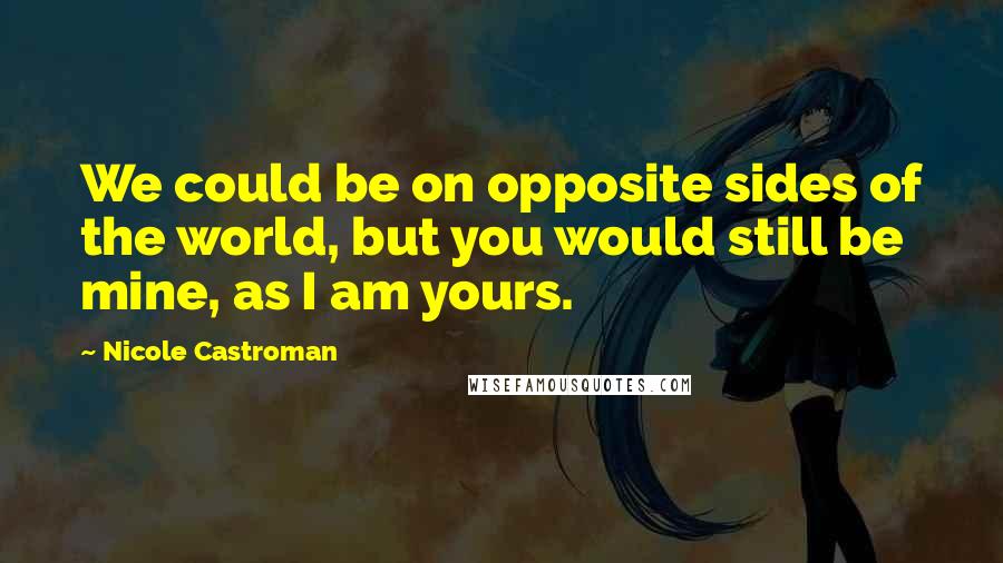 Nicole Castroman Quotes: We could be on opposite sides of the world, but you would still be mine, as I am yours.