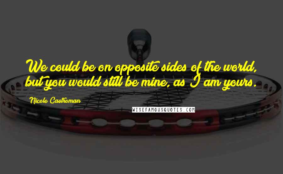 Nicole Castroman Quotes: We could be on opposite sides of the world, but you would still be mine, as I am yours.