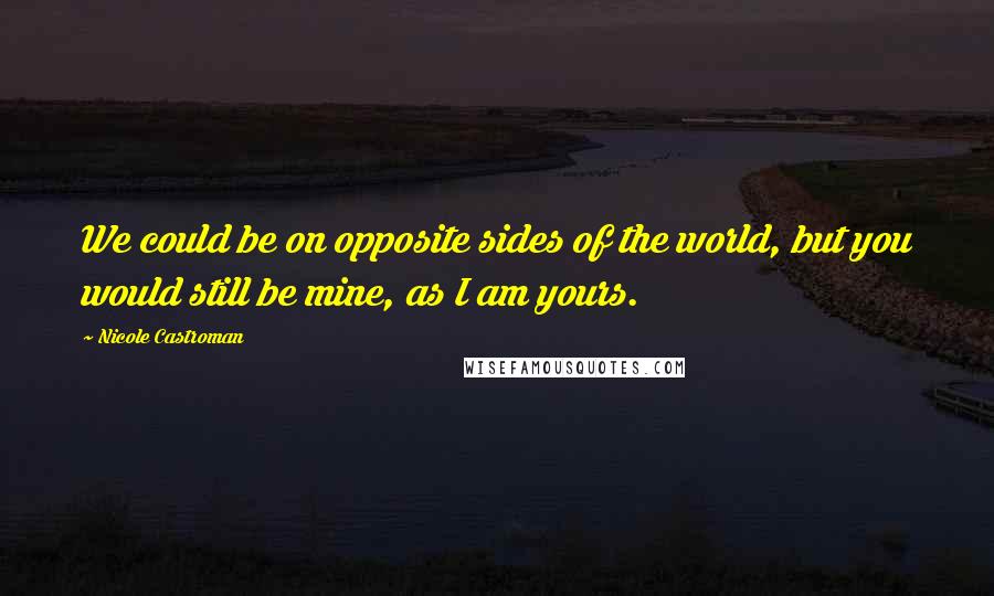 Nicole Castroman Quotes: We could be on opposite sides of the world, but you would still be mine, as I am yours.