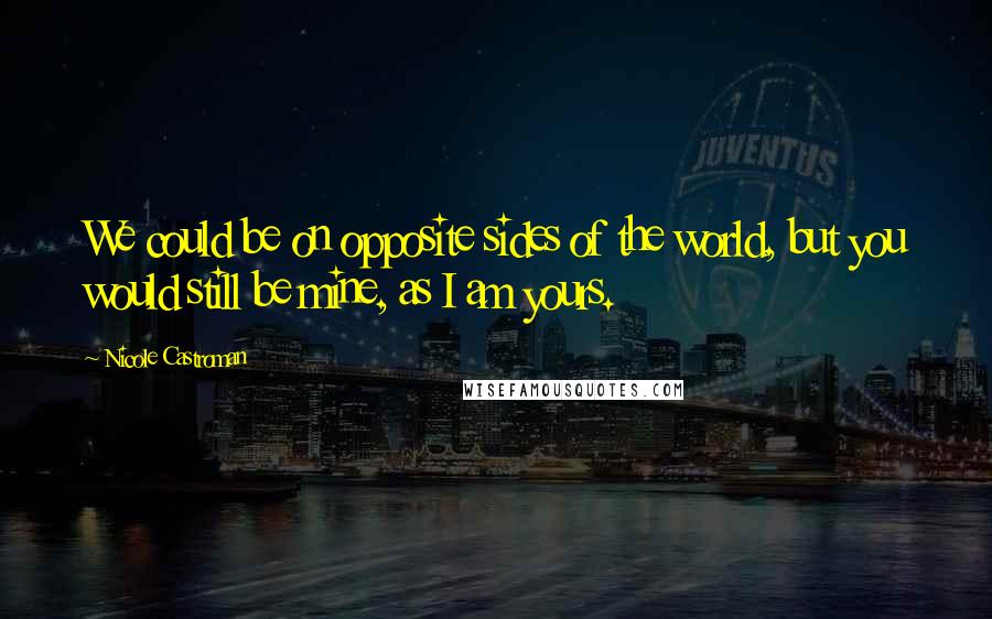 Nicole Castroman Quotes: We could be on opposite sides of the world, but you would still be mine, as I am yours.