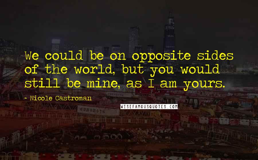 Nicole Castroman Quotes: We could be on opposite sides of the world, but you would still be mine, as I am yours.