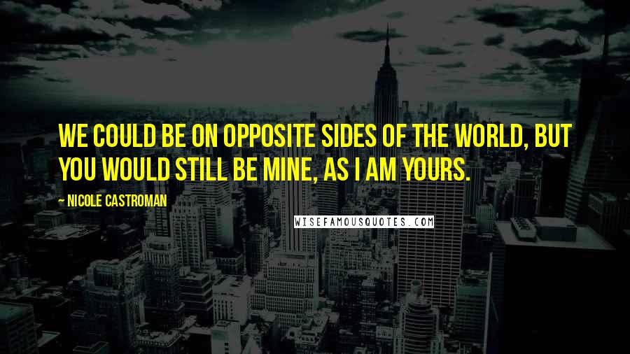 Nicole Castroman Quotes: We could be on opposite sides of the world, but you would still be mine, as I am yours.