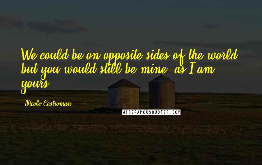 Nicole Castroman Quotes: We could be on opposite sides of the world, but you would still be mine, as I am yours.