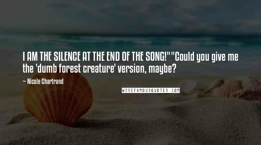 Nicole Chartrand Quotes: I AM THE SILENCE AT THE END OF THE SONG!""Could you give me the 'dumb forest creature' version, maybe?