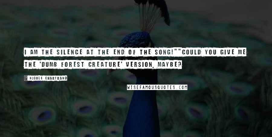 Nicole Chartrand Quotes: I AM THE SILENCE AT THE END OF THE SONG!""Could you give me the 'dumb forest creature' version, maybe?