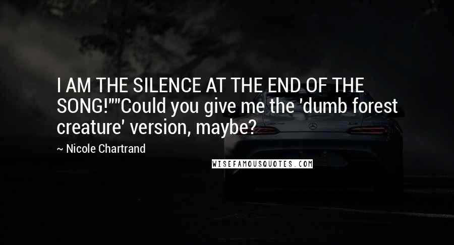 Nicole Chartrand Quotes: I AM THE SILENCE AT THE END OF THE SONG!""Could you give me the 'dumb forest creature' version, maybe?