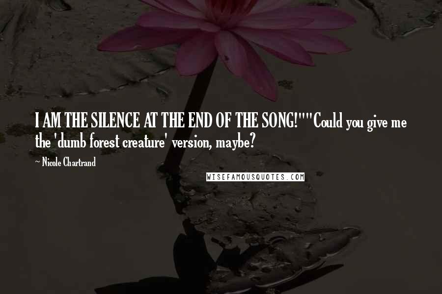 Nicole Chartrand Quotes: I AM THE SILENCE AT THE END OF THE SONG!""Could you give me the 'dumb forest creature' version, maybe?