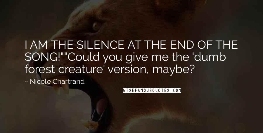 Nicole Chartrand Quotes: I AM THE SILENCE AT THE END OF THE SONG!""Could you give me the 'dumb forest creature' version, maybe?