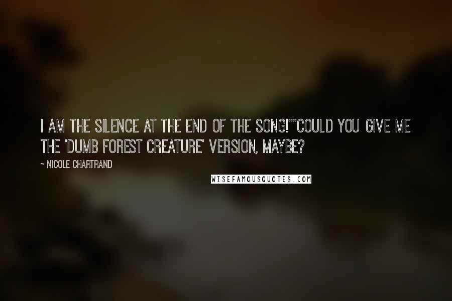 Nicole Chartrand Quotes: I AM THE SILENCE AT THE END OF THE SONG!""Could you give me the 'dumb forest creature' version, maybe?