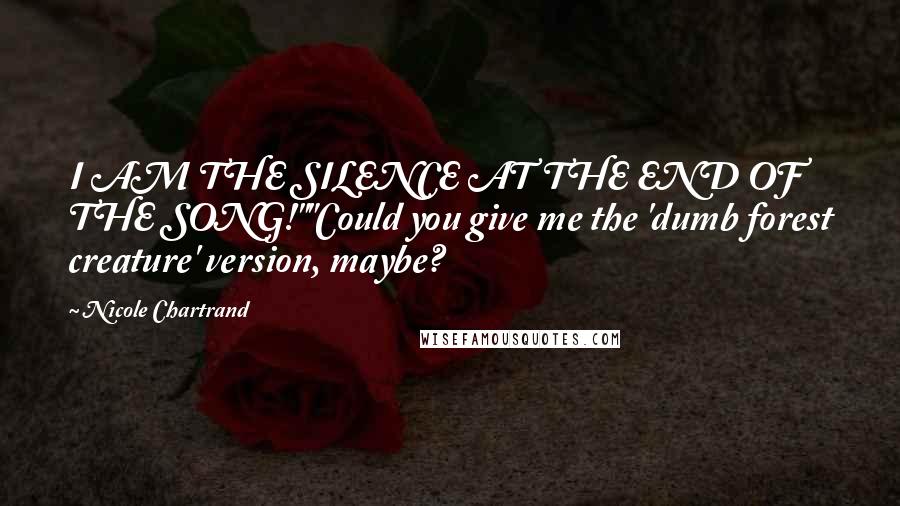 Nicole Chartrand Quotes: I AM THE SILENCE AT THE END OF THE SONG!""Could you give me the 'dumb forest creature' version, maybe?